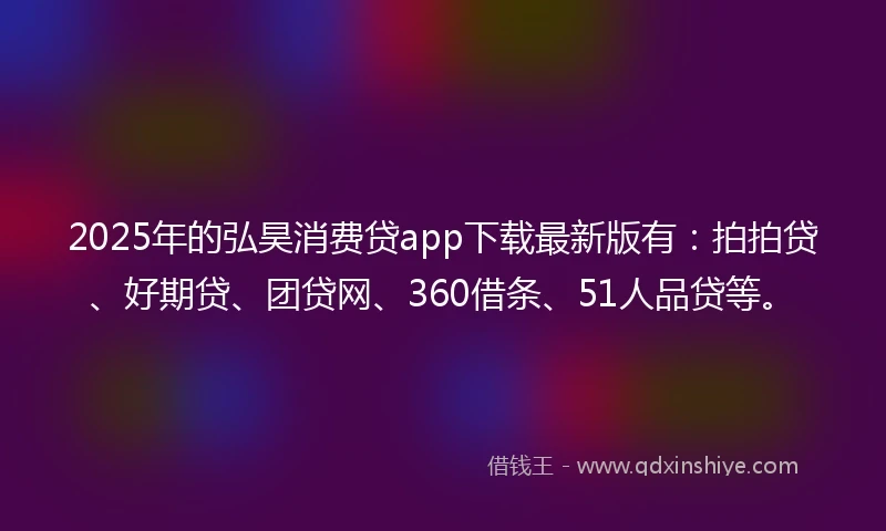 2025年的弘昊消费贷app下载最新版有：拍拍贷、好期贷、团贷网、360借条、51人品贷等。