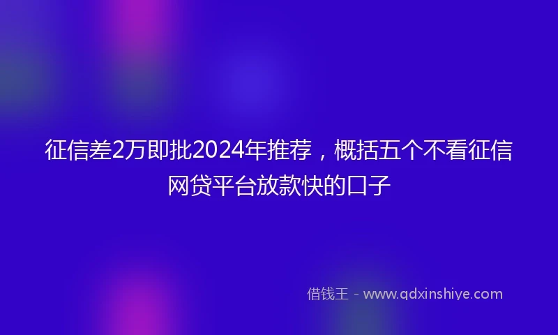 征信差2万即批2024年推荐，概括五个不看征信网贷平台放款快的口子