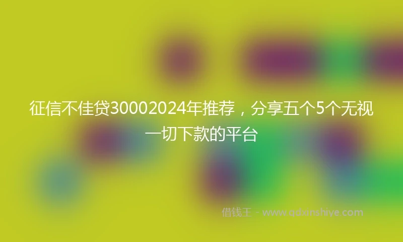 征信不佳贷30002024年推荐，分享五个5个无视一切下款的平台