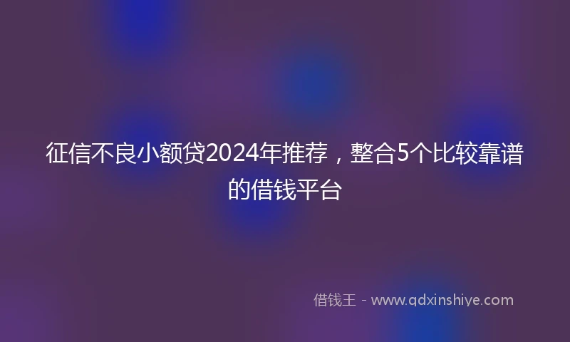 征信不良小额贷2024年推荐，整合5个比较靠谱的借钱平台