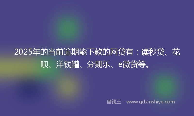 2025年的当前逾期能下款的网贷有：读秒贷、花呗、洋钱罐、分期乐、e微贷等。