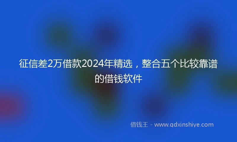 征信差2万借款2024年精选，整合五个比较靠谱的借钱软件