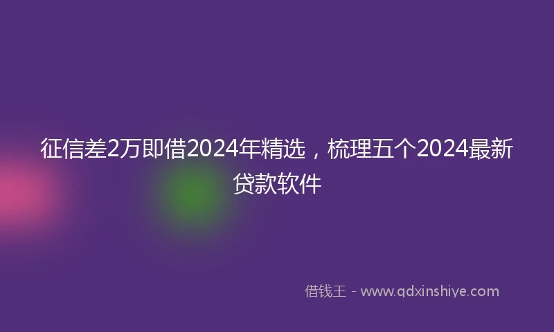 征信差2万即借2024年精选，梳理五个2024最新贷款软件