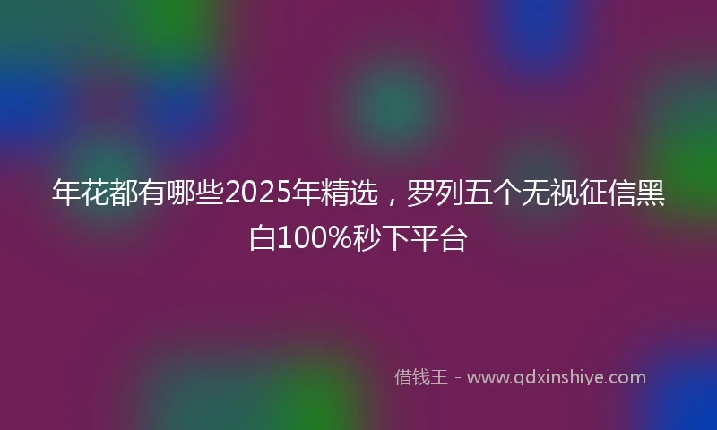 年花都有哪些2025年精选，罗列五个无视征信黑白100%秒下平台