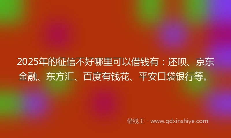 2025年的征信不好哪里可以借钱有：还呗、京东金融、东方汇、百度有钱花、平安口袋银行等。