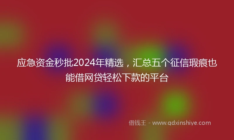 应急资金秒批2024年精选，汇总五个征信瑕疵也能借网贷轻松下款的平台