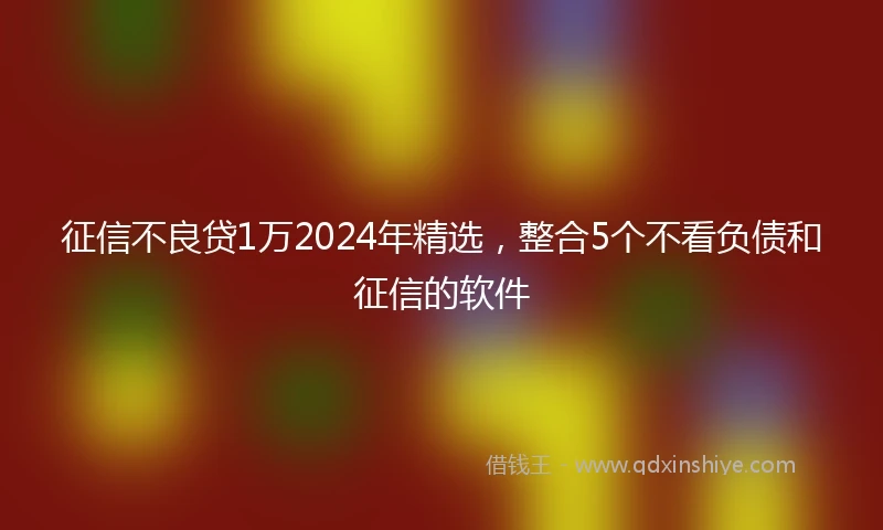 征信不良贷1万2024年精选，整合5个不看负债和征信的软件