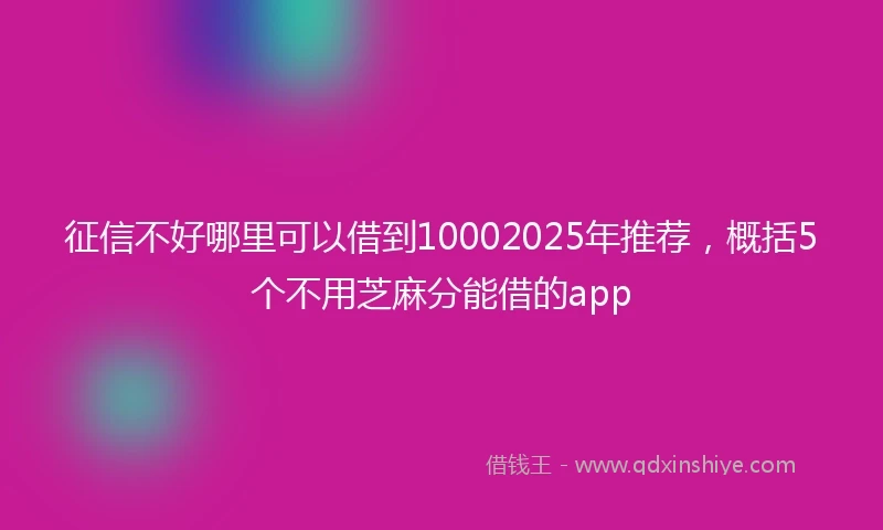 征信不好哪里可以借到10002025年推荐，概括5个不用芝麻分能借的app