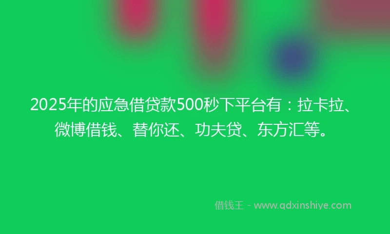 2025年的应急借贷款500秒下平台有：拉卡拉、微博借钱、替你还、功夫贷、东方汇等。