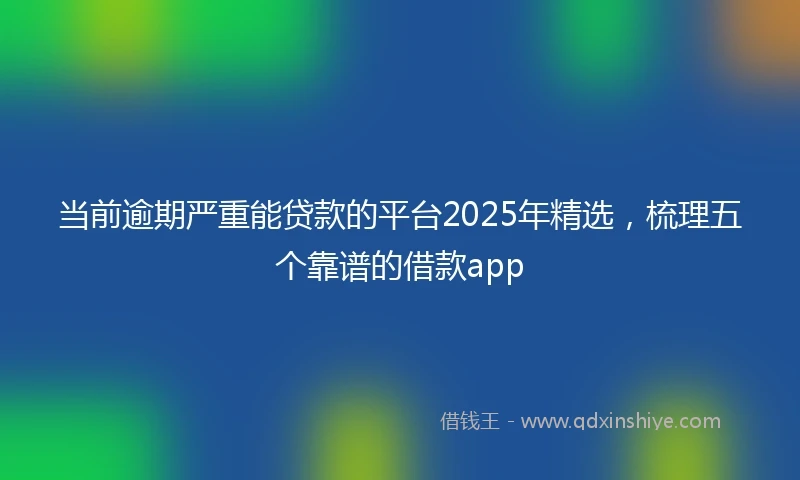 当前逾期严重能贷款的平台2025年精选，梳理五个靠谱的借款app