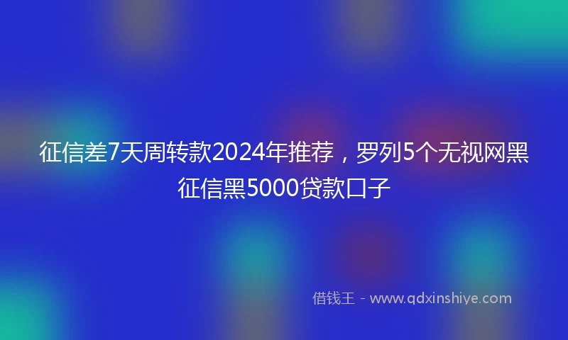 征信差7天周转款2024年推荐，罗列5个无视网黑征信黑5000贷款口子