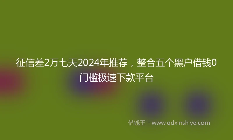 征信差2万七天2024年推荐，整合五个黑户借钱0门槛极速下款平台
