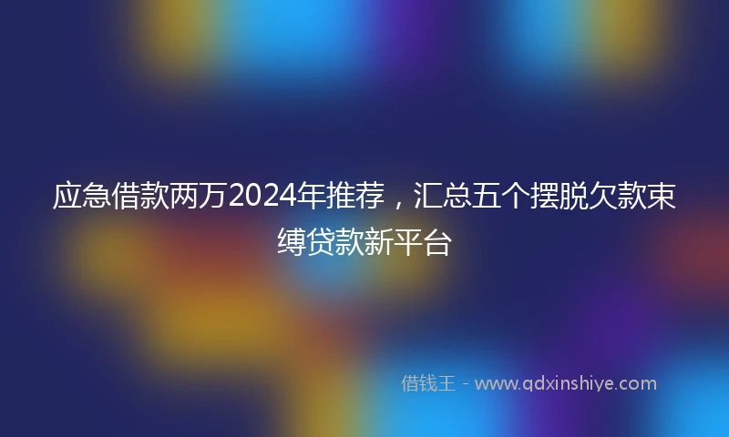 应急借款两万2024年推荐，汇总五个摆脱欠款束缚贷款新平台