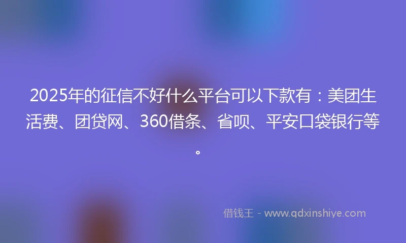 2025年的征信不好什么平台可以下款有：美团生活费、团贷网、360借条、省呗、平安口袋银行等。