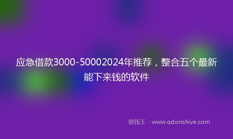 应急借款3000-50002024年推荐，整合五个最新能下来钱的软件