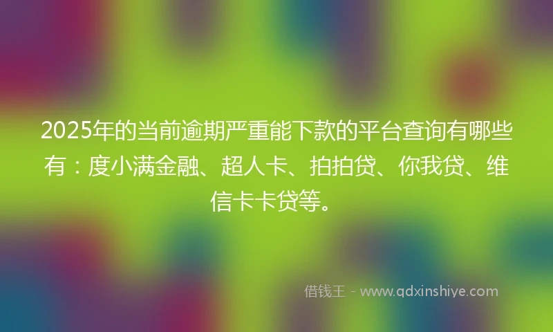2025年的当前逾期严重能下款的平台查询有哪些有：度小满金融、超人卡、拍拍贷、你我贷、维信卡卡贷等。