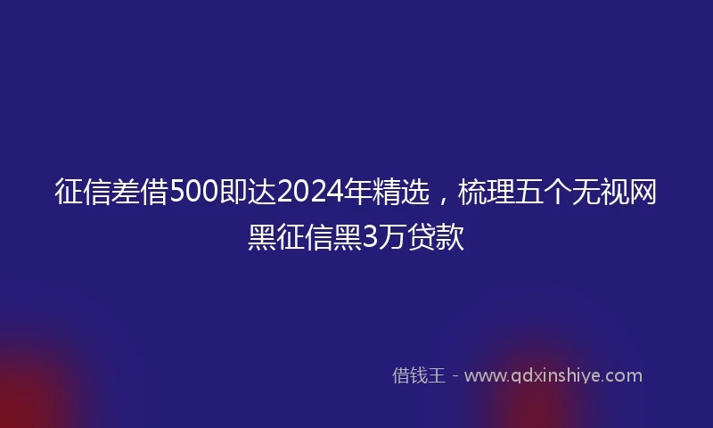征信差借500即达2024年精选，梳理五个无视网黑征信黑3万贷款