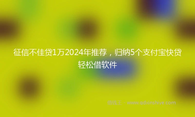 征信不佳贷1万2024年推荐，归纳5个支付宝快贷轻松借软件