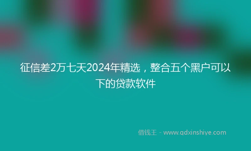 征信差2万七天2024年精选，整合五个黑户可以下的贷款软件