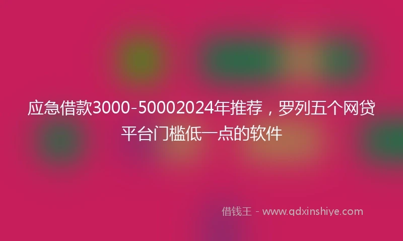 应急借款3000-50002024年推荐，罗列五个网贷平台门槛低一点的软件