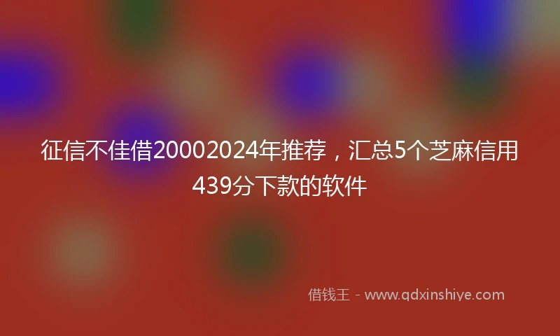 征信不佳借20002024年推荐，汇总5个芝麻信用439分下款的软件
