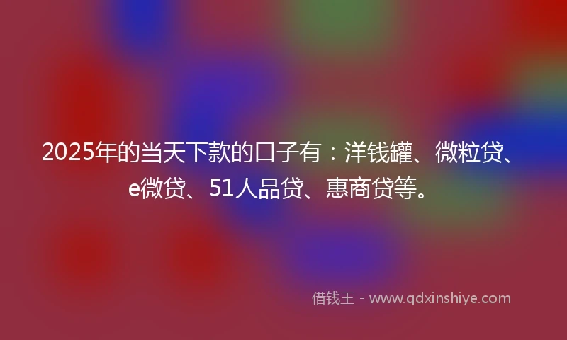 2025年的当天下款的口子有：洋钱罐、微粒贷、e微贷、51人品贷、惠商贷等。