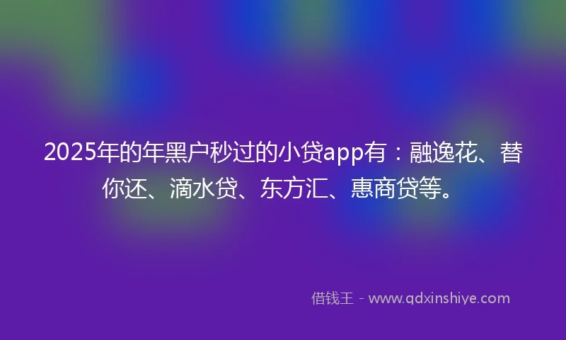 2025年的年黑户秒过的小贷app有：融逸花、替你还、滴水贷、东方汇、惠商贷等。