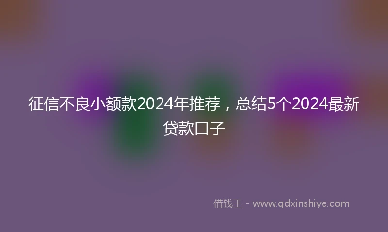 征信不良小额款2024年推荐，总结5个2024最新贷款口子