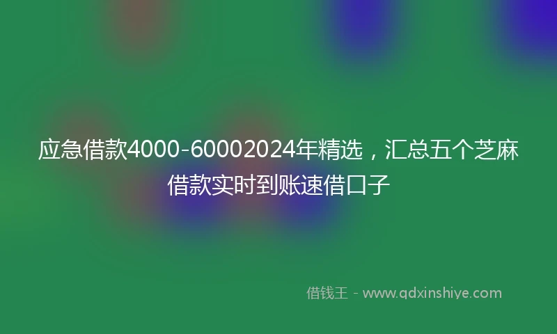 应急借款4000-60002024年精选，汇总五个芝麻借款实时到账速借口子