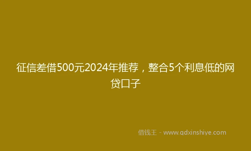征信差借500元2024年推荐，整合5个利息低的网贷口子