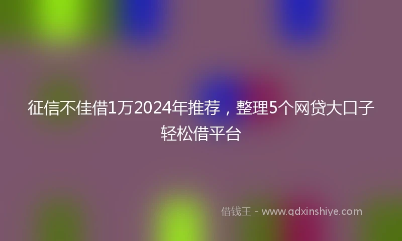 征信不佳借1万2024年推荐，整理5个网贷大口子轻松借平台