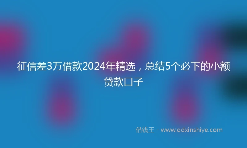 征信差3万借款2024年精选，总结5个必下的小额贷款口子