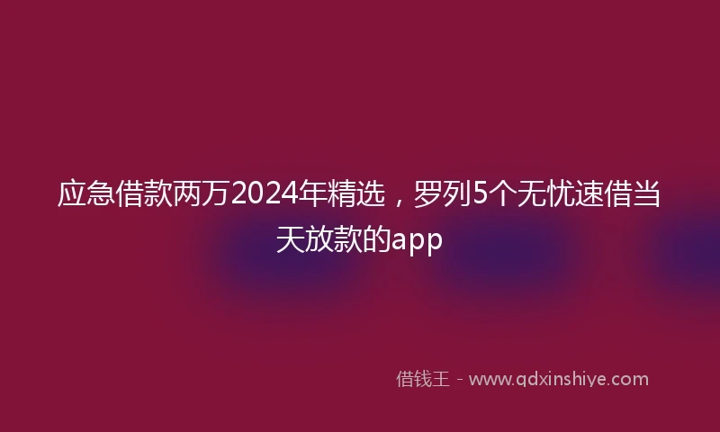 应急借款两万2024年精选，罗列5个无忧速借当天放款的app
