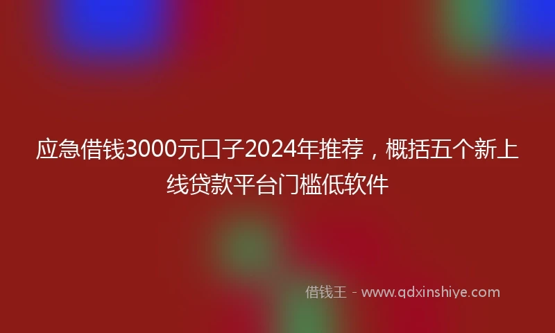 应急借钱3000元口子2024年推荐，概括五个新上线贷款平台门槛低软件