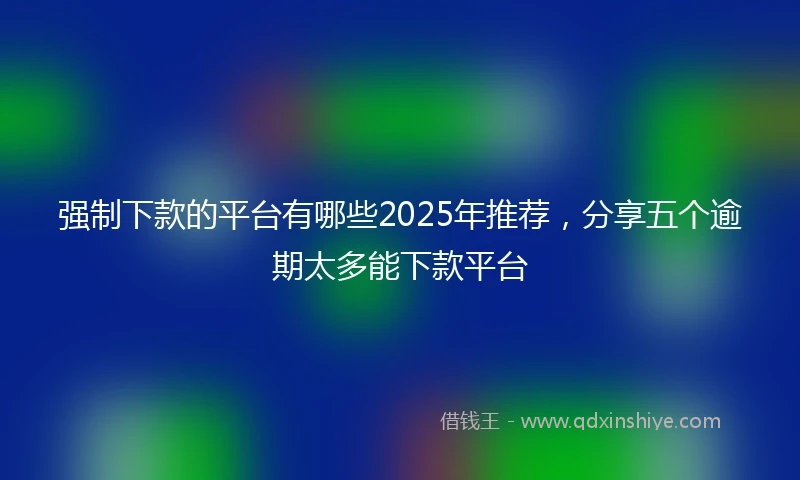 强制下款的平台有哪些2025年推荐，分享五个逾期太多能下款平台