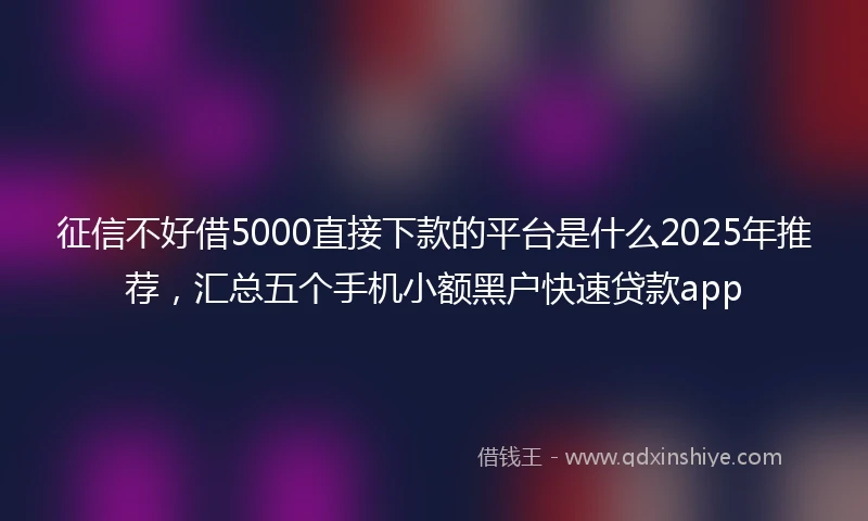 征信不好借5000直接下款的平台是什么2025年推荐，汇总五个手机小额黑户快速贷款app