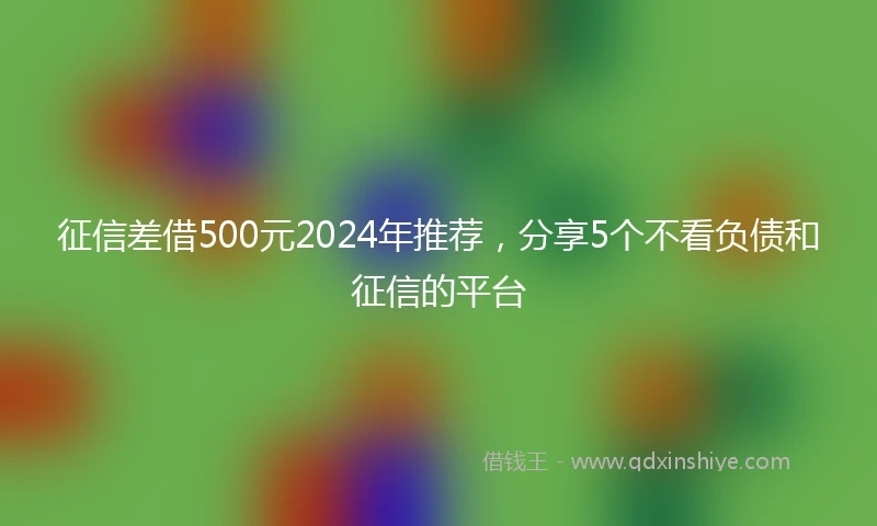 征信差借500元2024年推荐，分享5个不看负债和征信的平台