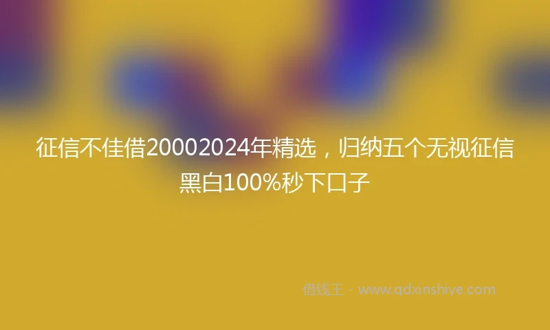 征信不佳借20002024年精选，归纳五个无视征信黑白100%秒下口子