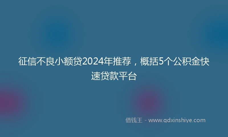 征信不良小额贷2024年推荐，概括5个公积金快速贷款平台