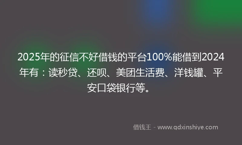 2025年的征信不好借钱的平台100%能借到2024年有：读秒贷、还呗、美团生活费、洋钱罐、平安口袋银行等。