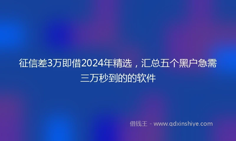 征信差3万即借2024年精选，汇总五个黑户急需三万秒到的的软件