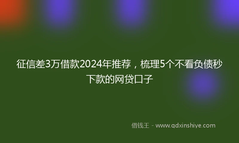 征信差3万借款2024年推荐，梳理5个不看负债秒下款的网贷口子