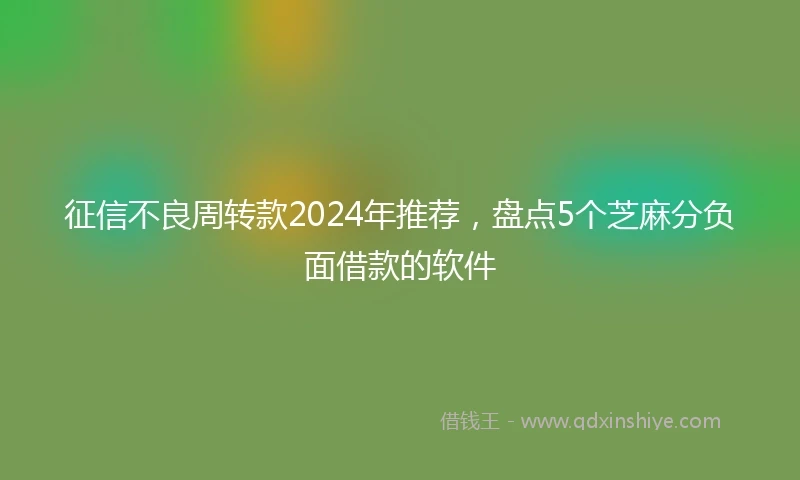 征信不良周转款2024年推荐，盘点5个芝麻分负面借款的软件