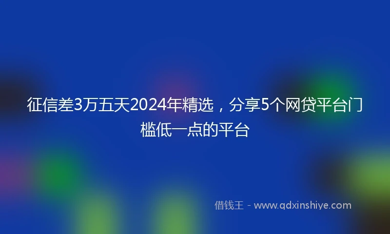 征信差3万五天2024年精选，分享5个网贷平台门槛低一点的平台