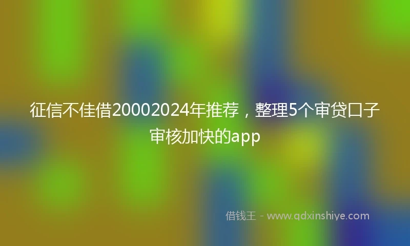 征信不佳借20002024年推荐，整理5个审贷口子审核加快的app