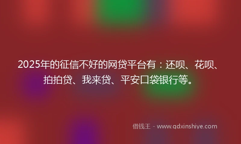 2025年的征信不好的网贷平台有：还呗、花呗、拍拍贷、我来贷、平安口袋银行等。