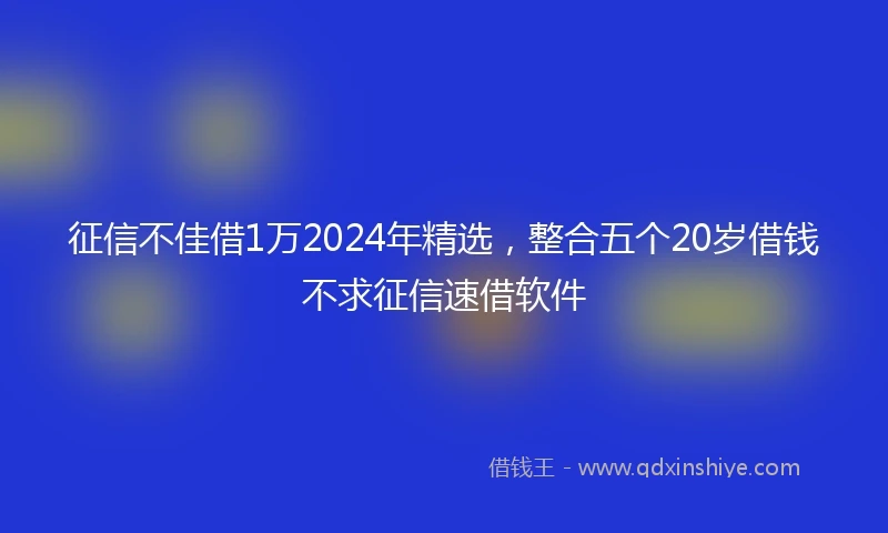征信不佳借1万2024年精选，整合五个20岁借钱不求征信速借软件