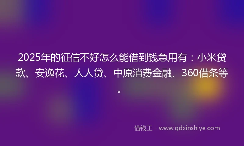 2025年的征信不好怎么能借到钱急用有：小米贷款、安逸花、人人贷、中原消费金融、360借条等。