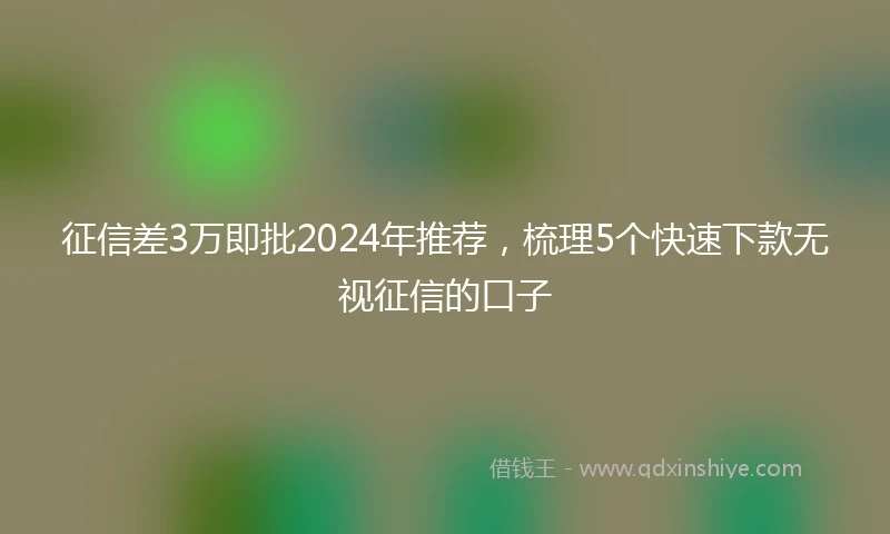 征信差3万即批2024年推荐，梳理5个快速下款无视征信的口子
