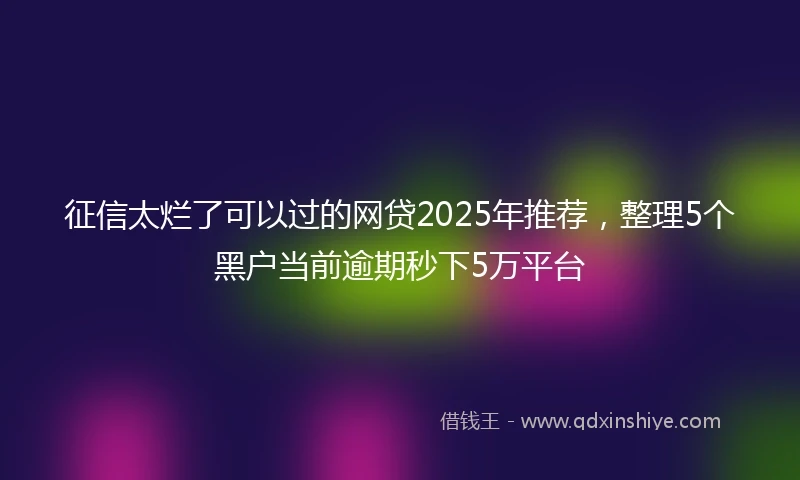 征信太烂了可以过的网贷2025年推荐，整理5个黑户当前逾期秒下5万平台